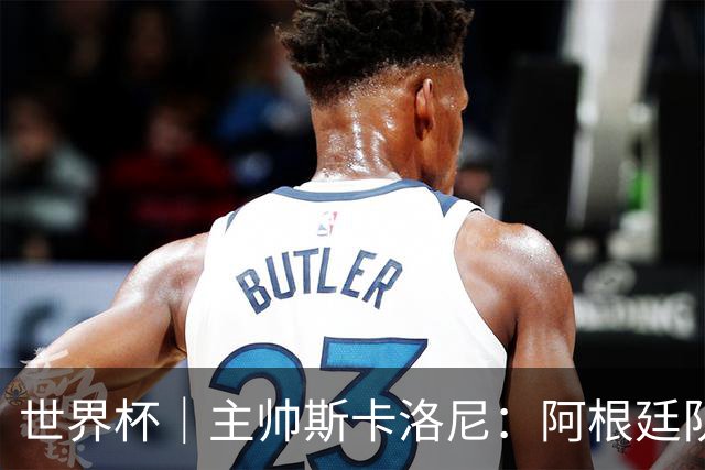 世界杯｜主帅斯卡洛尼：阿根廷队不自大也不自卑