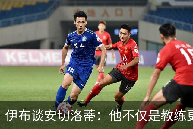 伊布谈安切洛蒂：他不仅是教练更是管理者 执教巴西对他是挑战